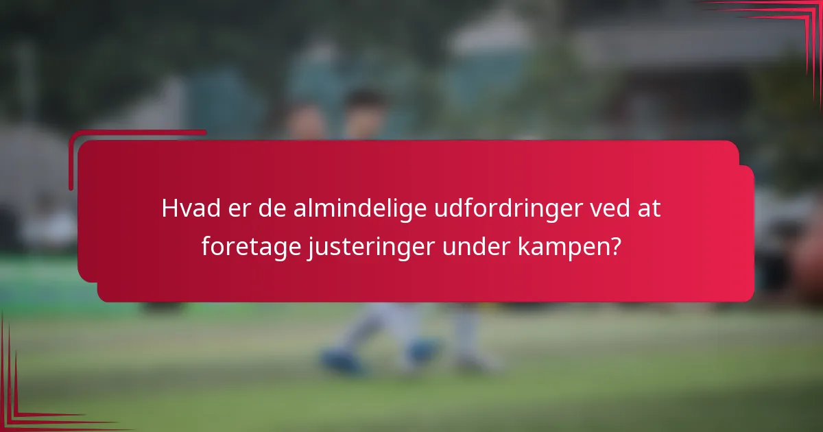 Hvad er de almindelige udfordringer ved at foretage justeringer under kampen?