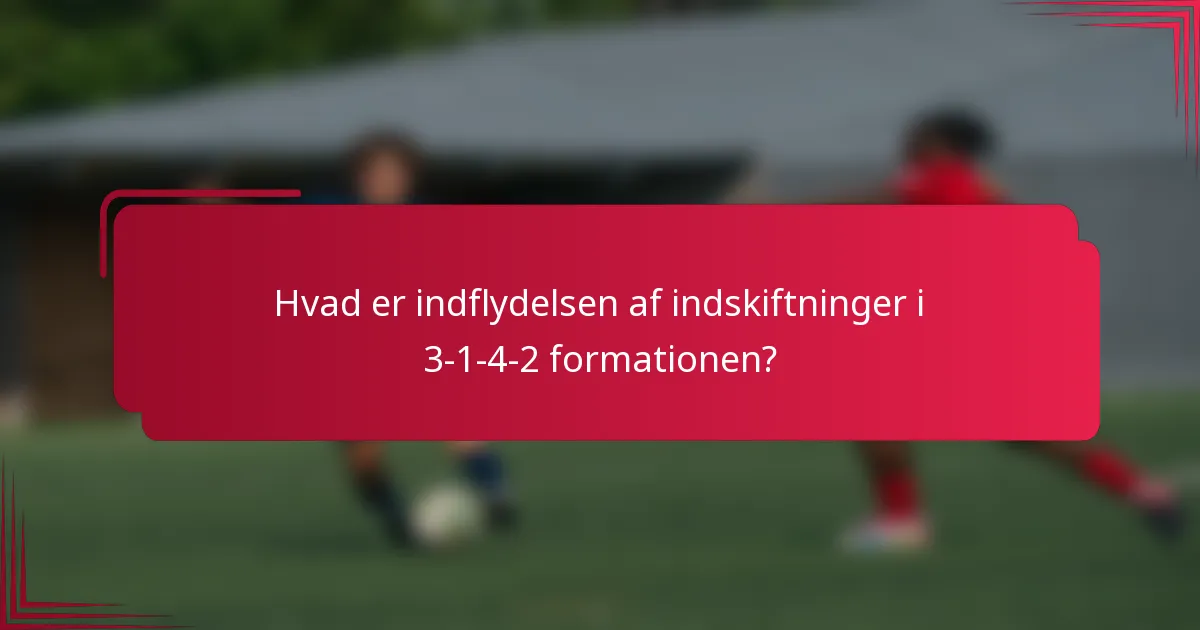 Hvad er indflydelsen af indskiftninger i 3-1-4-2 formationen?