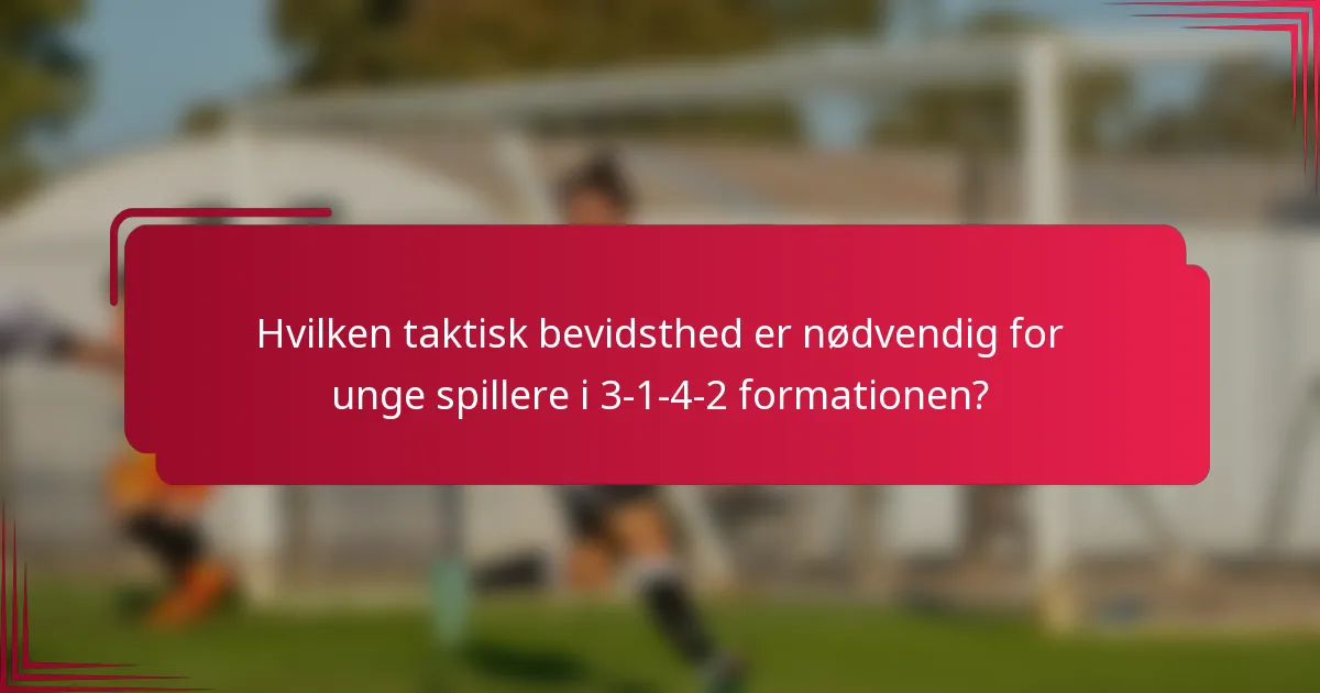 Hvilken taktisk bevidsthed er nødvendig for unge spillere i 3-1-4-2 formationen?