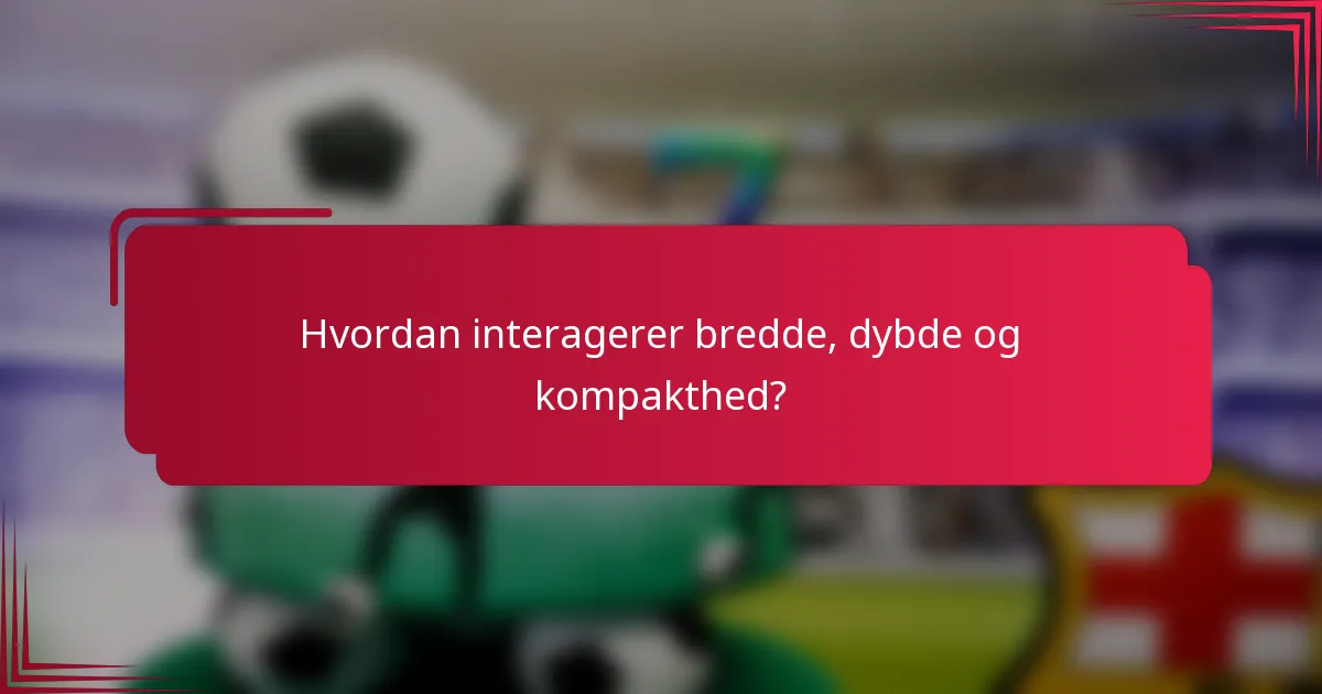Hvordan interagerer bredde, dybde og kompakthed?