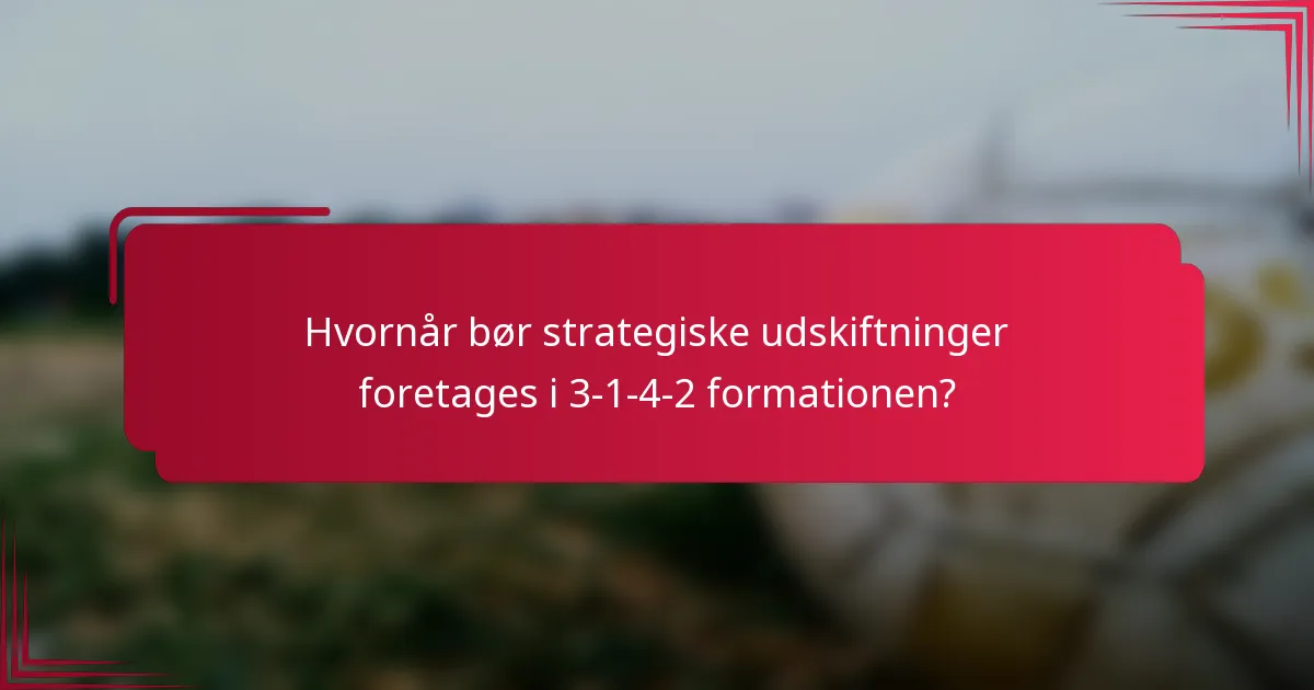 Hvornår bør strategiske udskiftninger foretages i 3-1-4-2 formationen?